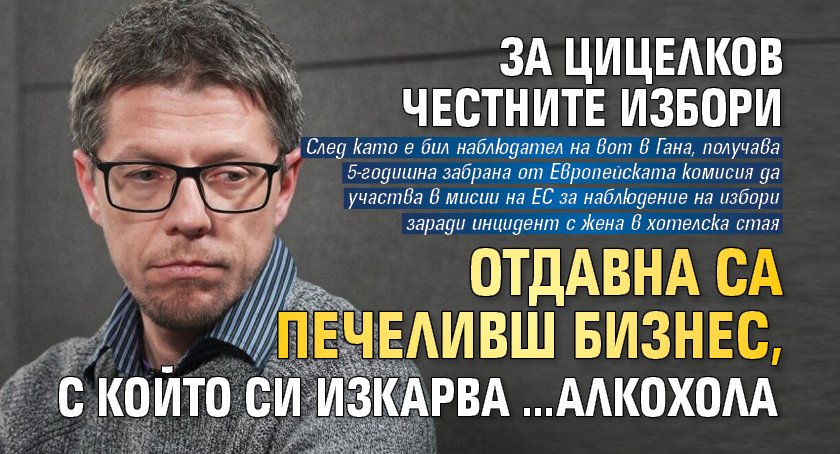 За Цицелков честните избори отдавна са печеливш бизнес, с който си изкарва...алкохола