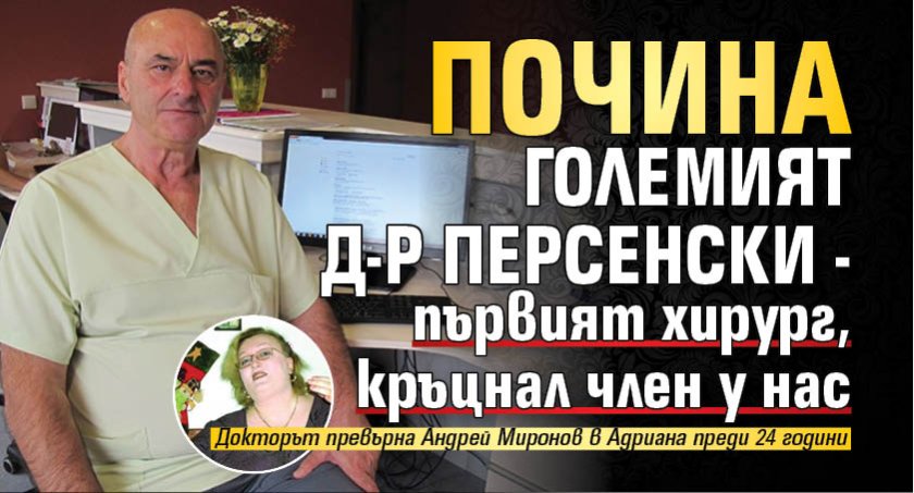 Почина големият д-р Персенски - първият хирург, кръцнал член у нас