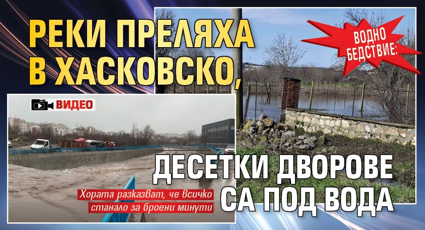 Водно бедствие: Реки преляха в Хасковско, десетки дворове са под вода (ВИДЕО)