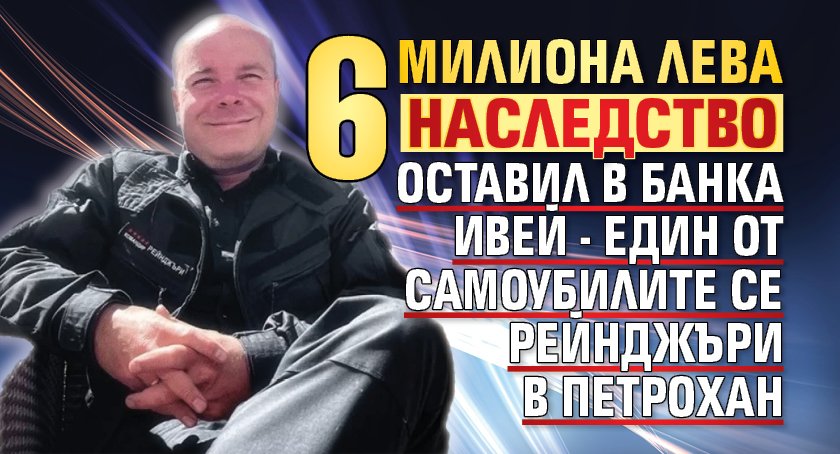 6 милиона лева наследство оставил в банка Ивей - един от самоубилите се рейнджъри в Петрохан