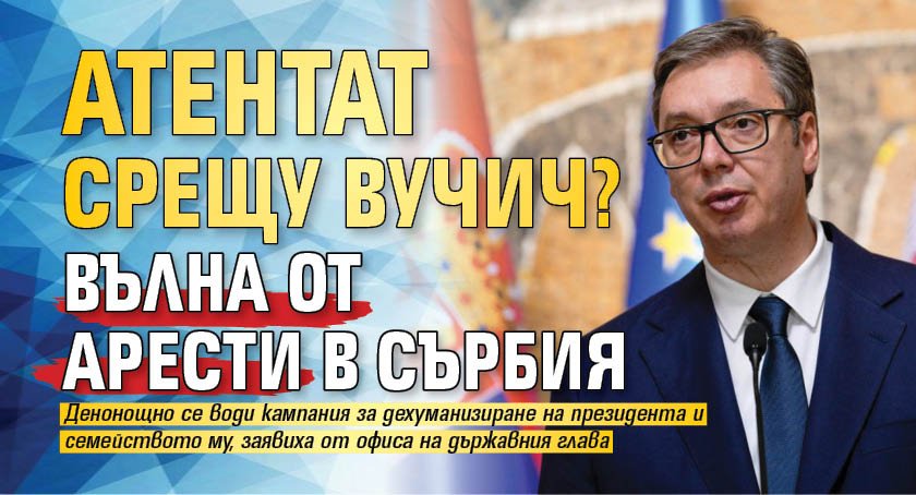 Атентат срещу Вучич? Вълна от арести в Сърбия
