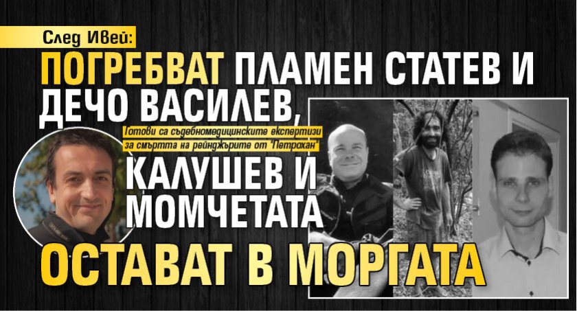 След Ивей: Погребват Пламен Статев и Дечо Василев, Калушев и момчетата остават в моргата 