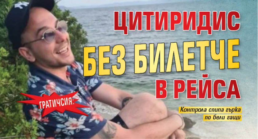 ГРАТИЧСИЯ: Цитиридис без билетче в рейса