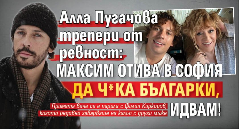 Алла Пугачова трепери от ревност: Максим отива в София да ч*ка българки, идвам!