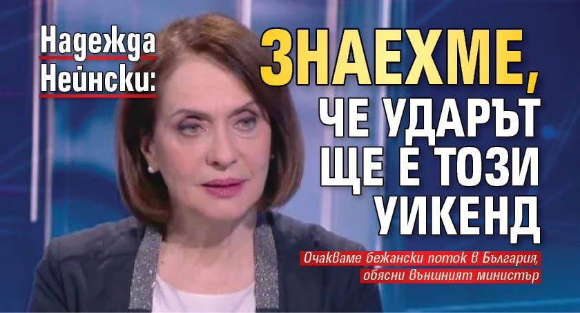 Надежда Нейнски: Знаехме, че ударът ще е този уикенд