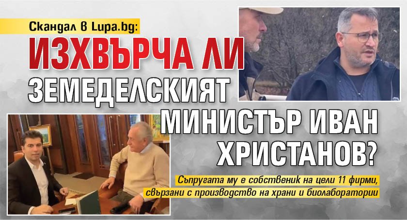 Скандал в Lupa.bg: Изхвърча ли земеделският министър Иван Христанов?