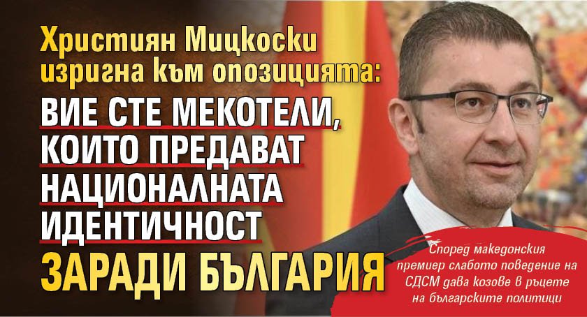 Мицкоски към опозицията в РСМ: Вие сте мекотели, които предават националната идентичност заради България