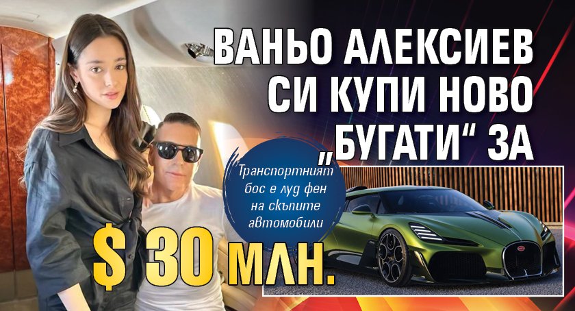 Ваньо Алексиев си купи ново &bdquo;Бугати&ldquo; за $ 30 млн.