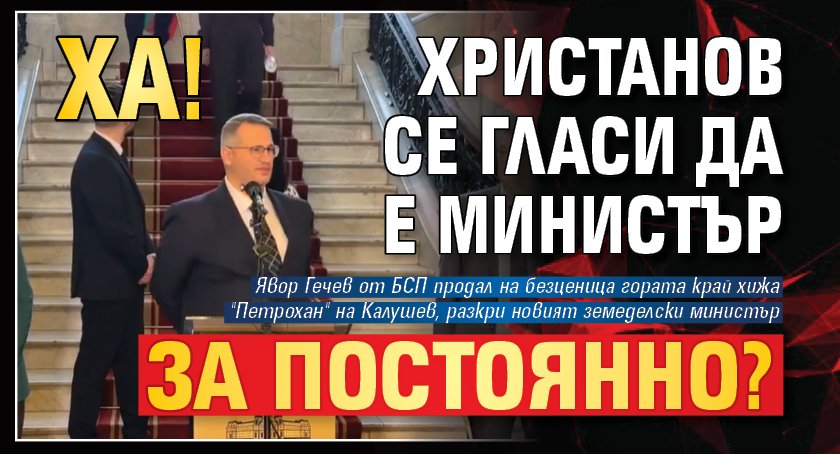 ХА! Христанов се гласи да е министър за постоянно?