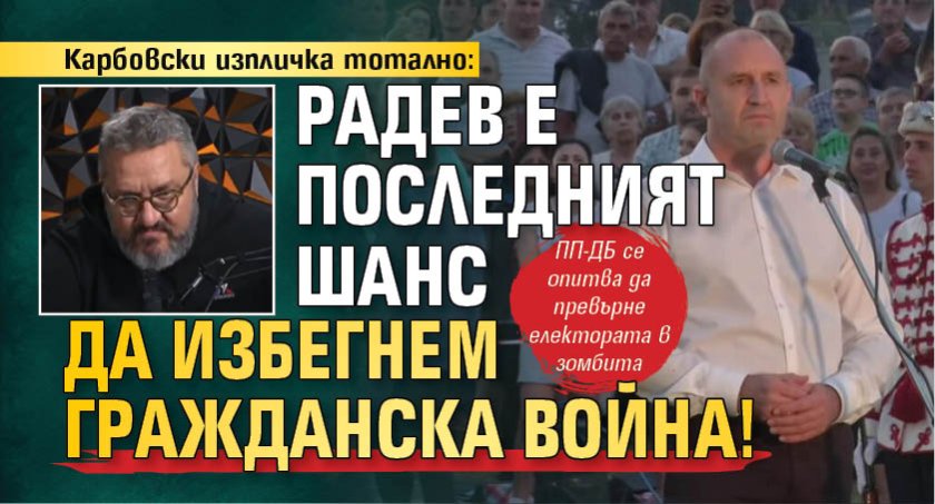 Карбовски изпличка тотално: Радев е последният шанс да избегнем гражданска война!
