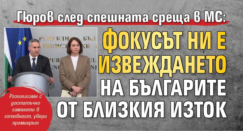 Гюров след спешната среща в МС: Фокусът ни е извеждането на българите от Близкия изток