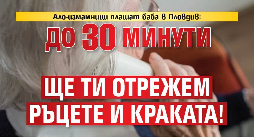 Ало-измамници плашат баба в Пловдив: До 30 минути ще ти отрежем ръцете и краката!