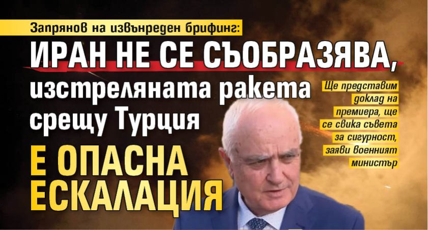 Запрянов на извънреден брифинг: Иран не се съобразява, изстреляната ракета срещу Турция е опасна ескалация