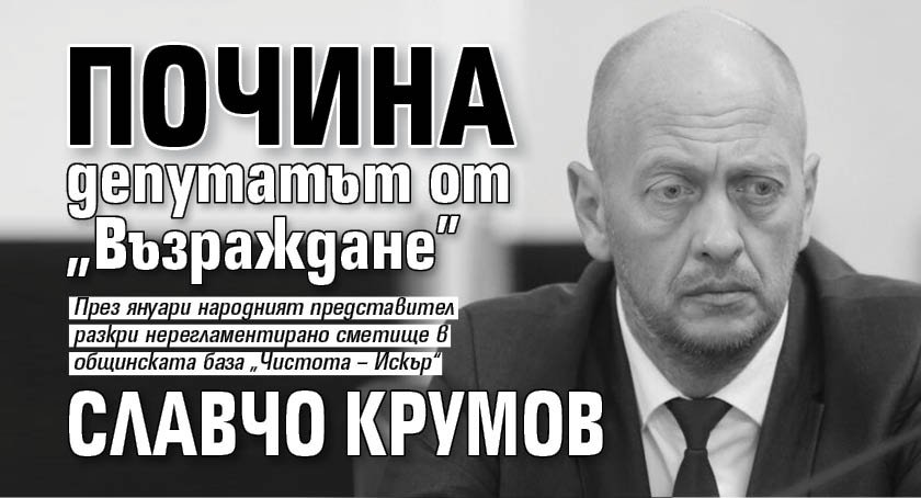 Почина депутатът от &bdquo;Възраждане&rdquo; Славчо Крумов