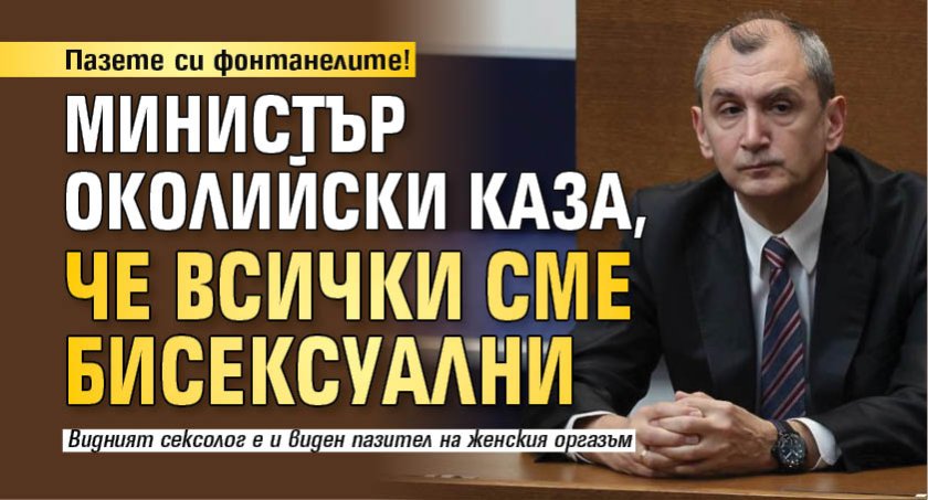 Пазете си фонтанелите! Министър Околийски каза, че всички сме бисексуални