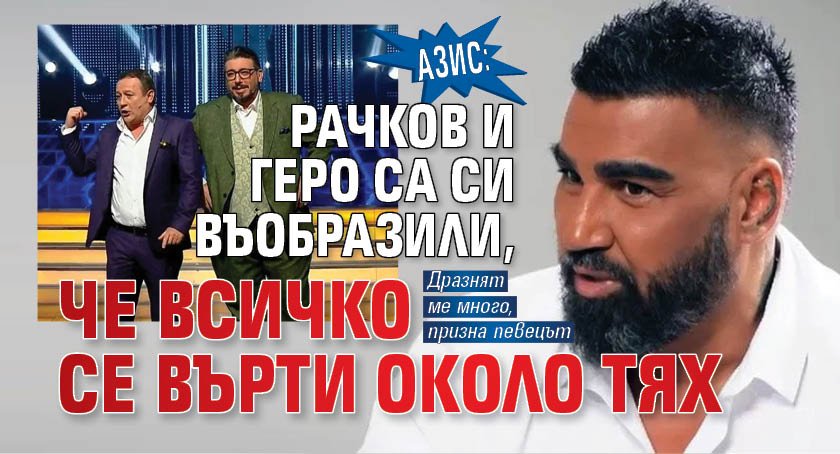Азис: Рачков и Геро са си въобразили, че всичко се върти около тях