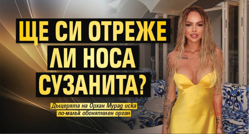 Ще си отреже ли носа Сузанита?