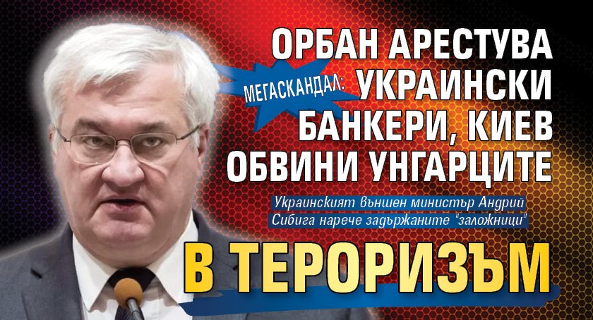 МЕГАСКАНДАЛ: Орбан арестува украински банкери, Киев обвини унгарците в тероризъм