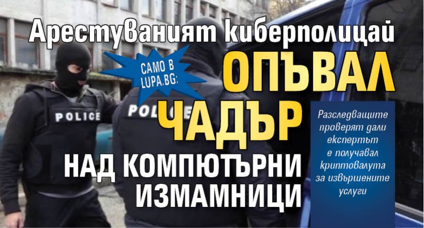 Само в Lupa.bg: Арестуваният киберполицай опъвал чадър над компютърни измамници