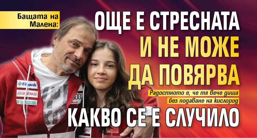 Бащата на Малена: Още е стресната и не може да повярва какво се е случило