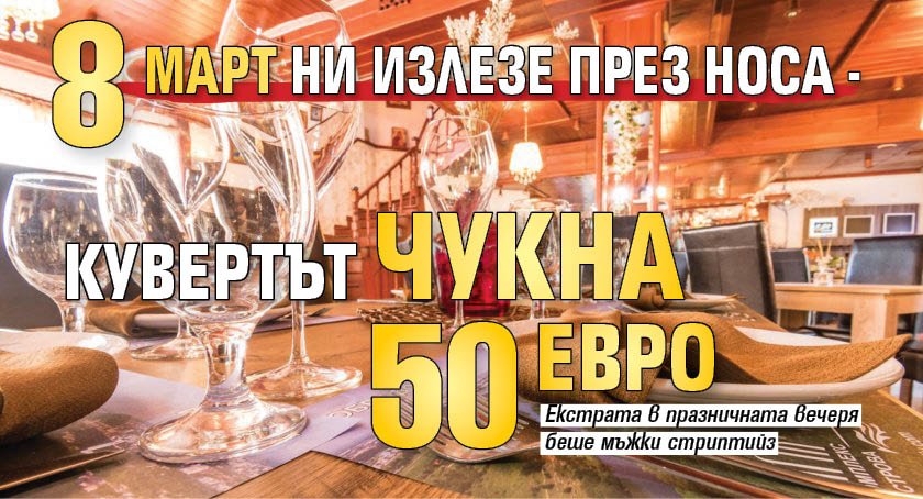 8 март ни излезе през носа - кувертът чукна 50 евро