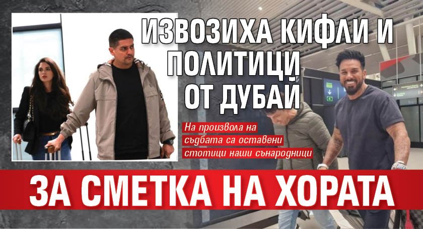 Извозиха кифли и политици от Дубай за сметка на хората