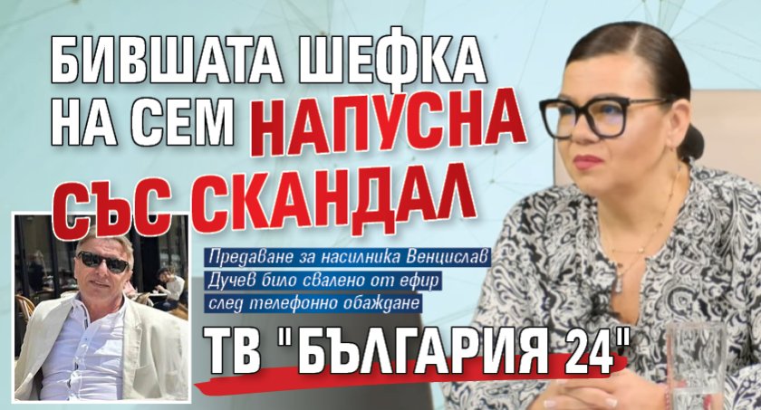 Бившата шефка на СЕМ напусна със скандал тв "България 24"