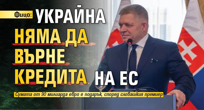 Фицо: Украйна няма да върне кредита на ЕС