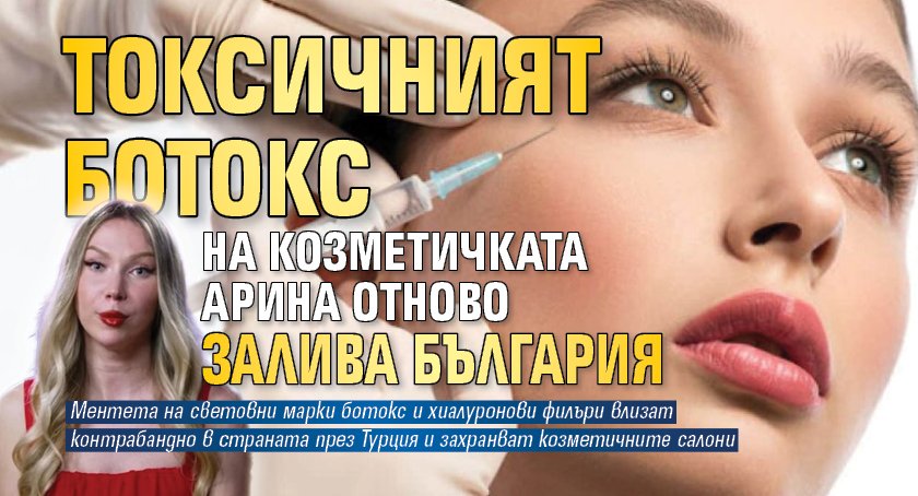 Токсичният ботокс на козметичката Арина отново залива България