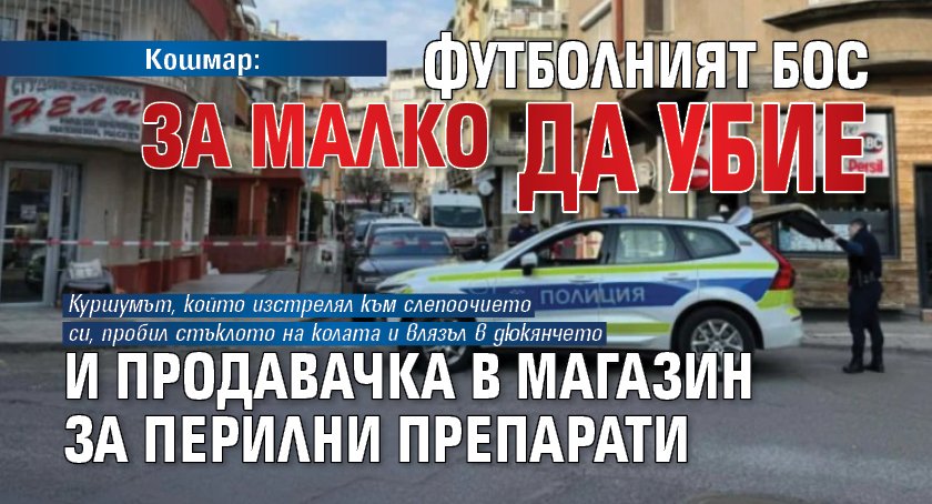 Кошмар: Футболният бос за малко да убие и продавачка в магазин за перилни препарати