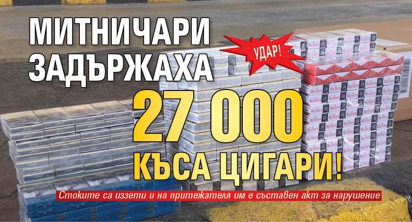 Удар! Митничари задържаха 27 000 къса цигари!