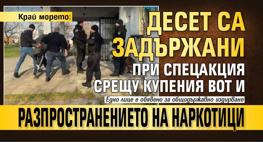 Край морето: Десет са задържани при спецакция срещу купения вот и разпространението на наркотици