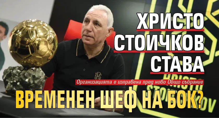 Христо Стоичков става временен шеф на БОК?