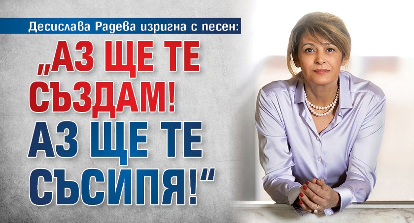 Десислава Радева изригна с песен: &bdquo;Аз ще те създам! Аз ще те съсипя!&ldquo;