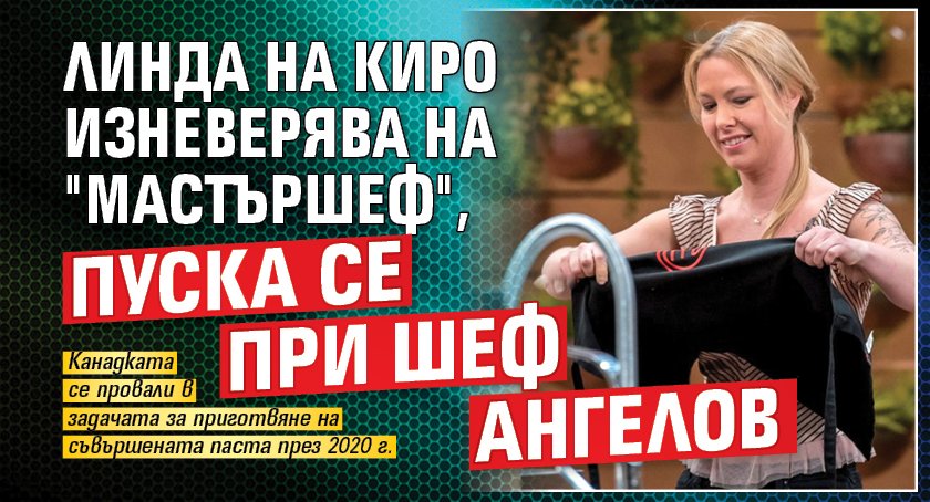 Линда на Киро изневерява на "Мастършеф", пуска се при Шеф Ангелов