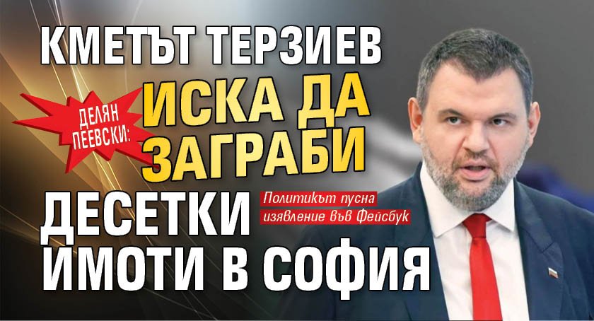 Делян Пеевски: Кметът Терзиев иска да заграби десетки имоти в София