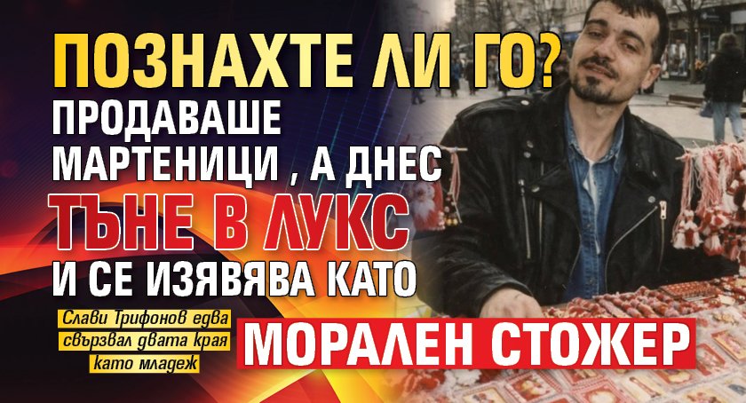 Познахте ли го? Продаваше мартеници, а днес тъне в лукс и се изявява като морален стожер
