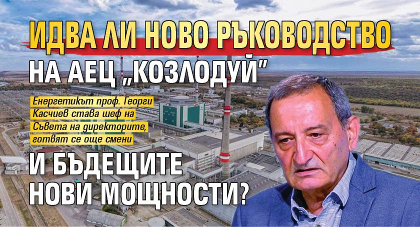 Идва ли ново ръководство на АЕЦ "Козлодуй" и бъдещите Нови мощности?