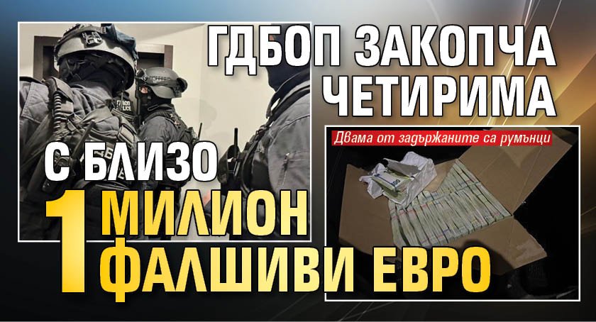 ГДБОП закопча четирима с близо 1 милион фалшиви евро