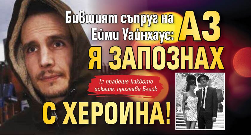 Бившият съпруг на Ейми Уайнхаус: Аз я запознах с хероина!