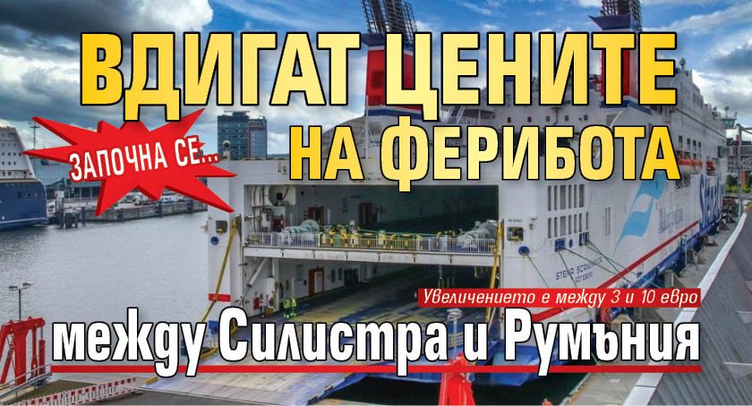 Започна се... Вдигат цените на ферибота между Силистра и Румъния