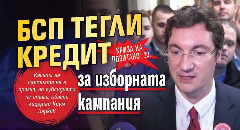 КРИЗА НА "ПОЗИТАНО" 20: БСП тегли кредит за изборната кампания