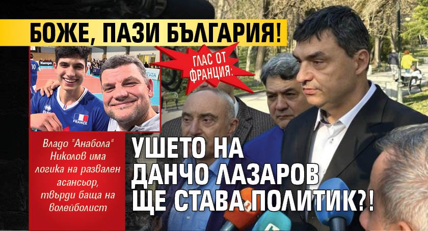 Глас от Франция: Боже, пази България! Ушето на Данчо Лазаров ще става политик?!