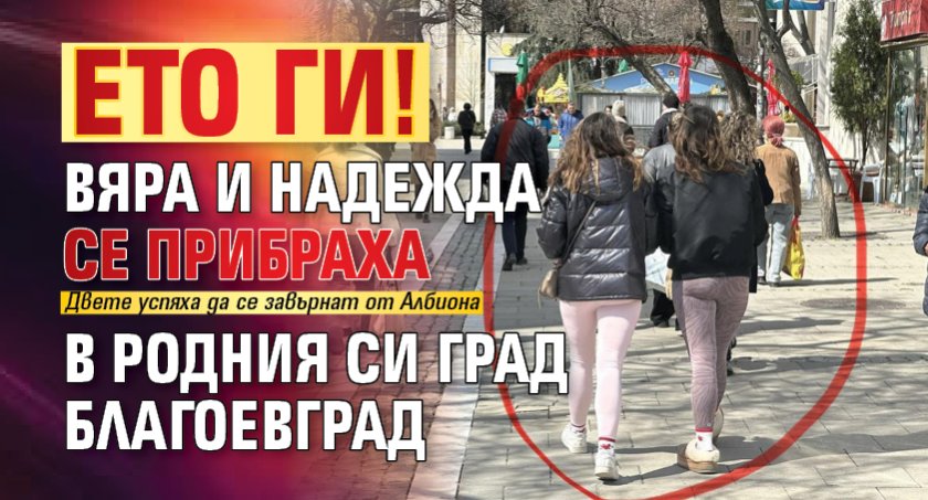 Ето ги! Вяра и Надежда се прибраха в родния си град Благоевград