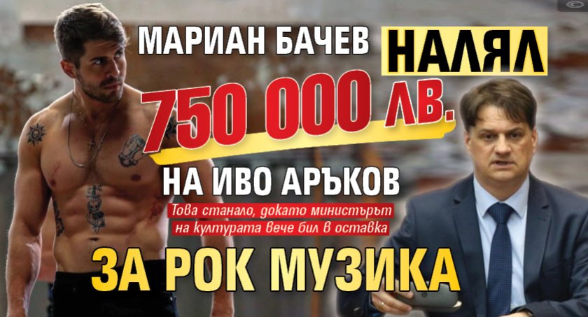Мариан Бачев налял 750 000 лв. на Иво Аръков за рок музика 