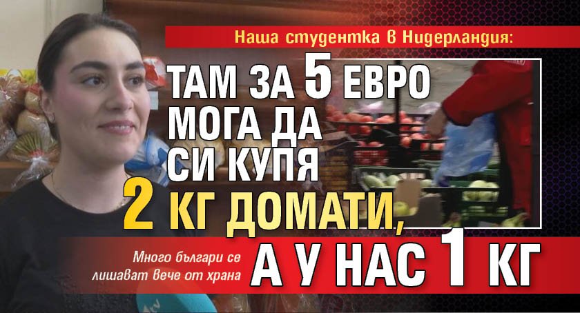 Наша студентка в Нидерландия: Там за 5 евро мога да си купя 2 кг домати, а у нас 1 кг
