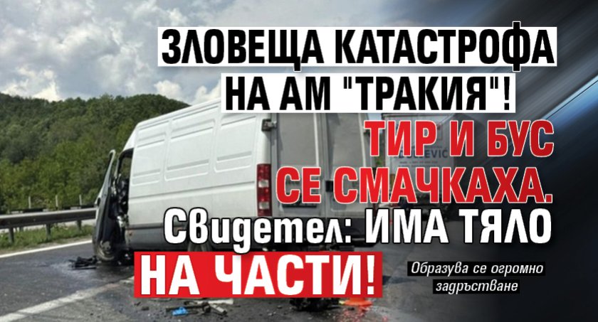 Зловеща катастрофа на АМ "Тракия"! ТИР и бус се смачкаха. Свидетел: Има тяло на части!