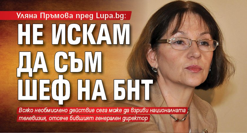 Уляна Пръмова пред Lupa.bg: Не искам да съм шеф на БНТ
