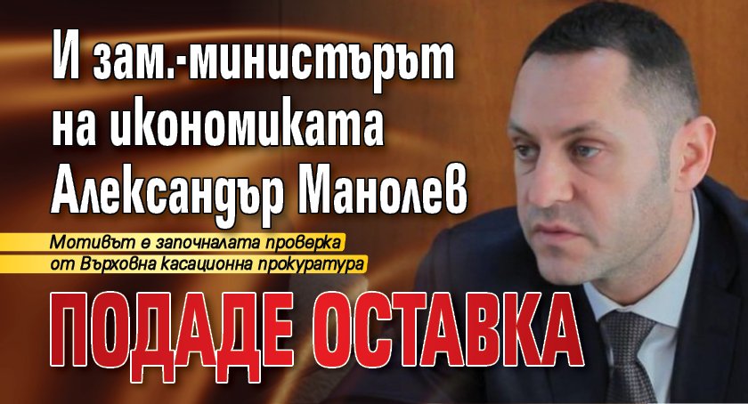 И зам.-министърът на икономиката Александър Манолев подаде оставка