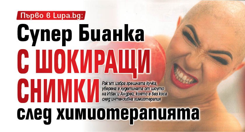 Първо в Lupa.bg: Супер Бианка с шокиращи снимки след химиотерапията